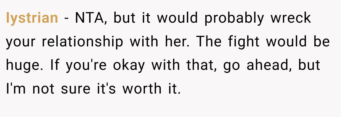 Iystrian − NTA, but it would probably wreck your relationship with her. The fight would be huge. If you're okay with that, go ahead, but I'm not sure it's worth it.