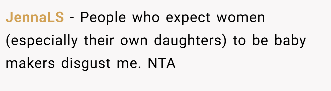 JennaLS − People who expect women (especially their own daughters) to be baby makers disgust me. NTA