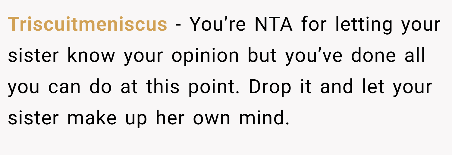 Triscuitmeniscus − You’re NTA for letting your sister know your opinion but you’ve done all you can do at this point. Drop it and let your sister make up her own mind.