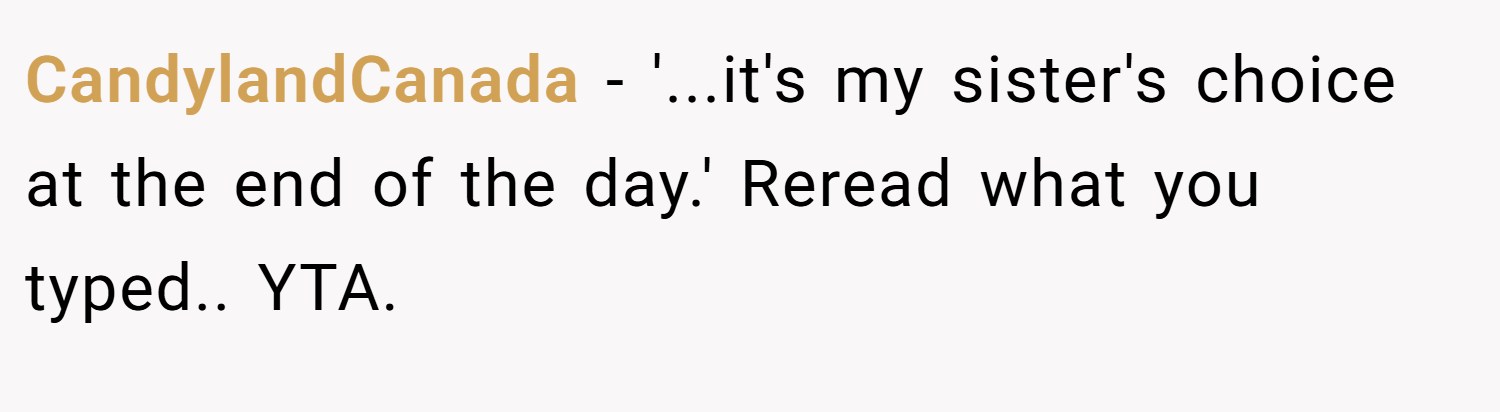 CandylandCanada − '...it's my sister's choice at the end of the day.' Reread what you typed.. YTA.
