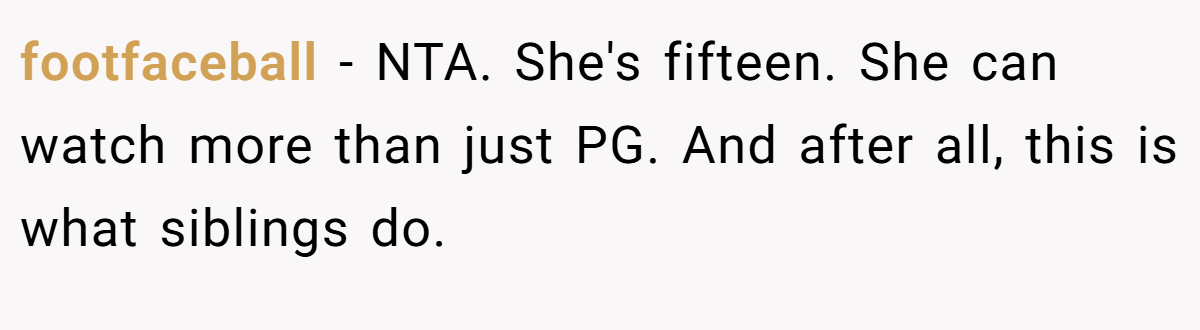 footfaceball − NTA. She's fifteen. She can watch more than just PG. And after all, this is what siblings do.