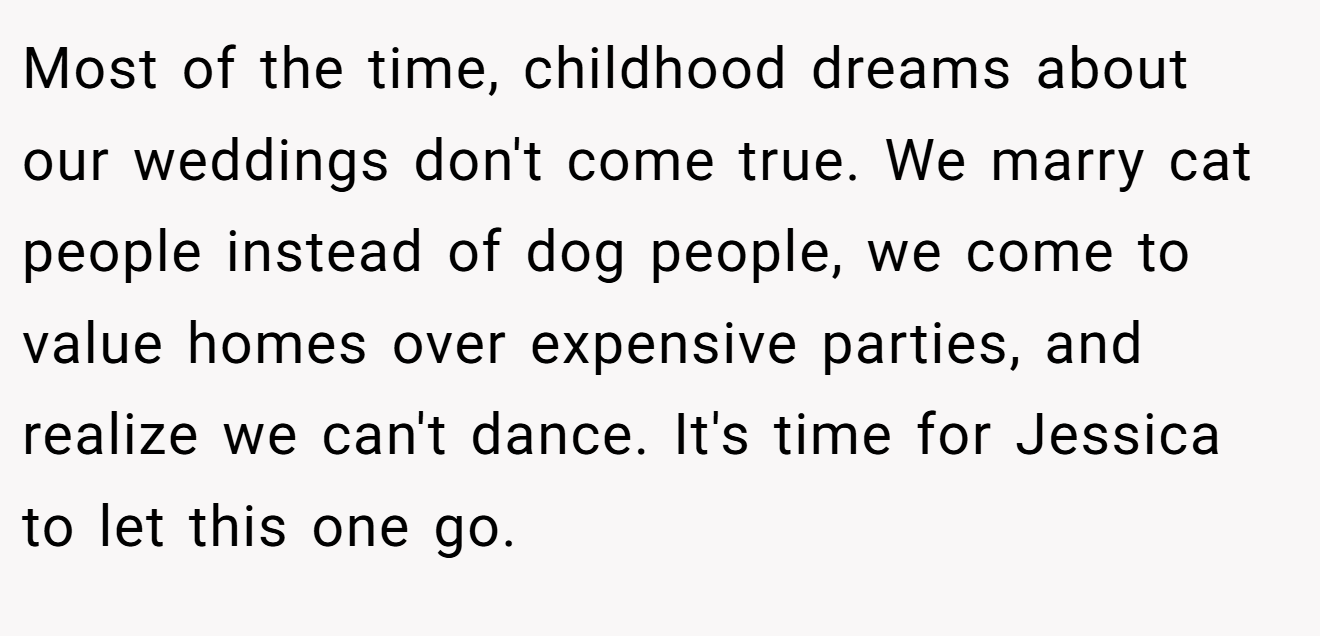 Most of the time, childhood dreams about our weddings don't come true. We marry cat people instead of dog people, we come to value homes over expensive parties, and realize we can't dance. It's time for Jessica to let this one go.