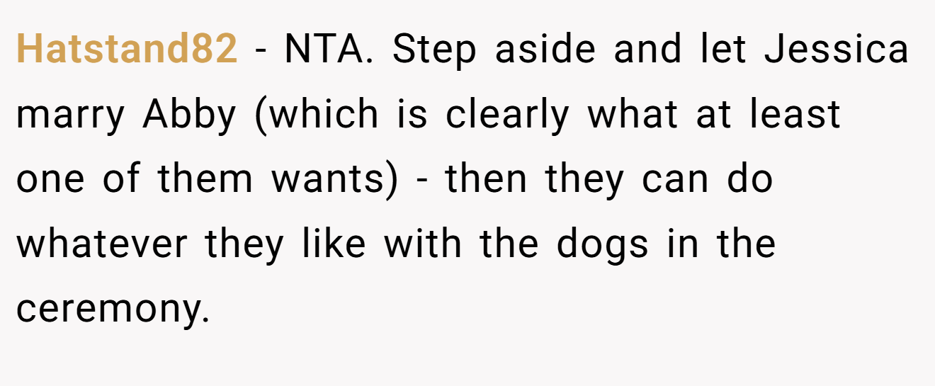 Hatstand82 − NTA. Step aside and let Jessica marry Abby (which is clearly what at least one of them wants) - then they can do whatever they like with the dogs in the ceremony.