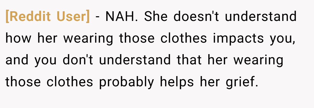 [Reddit User] − NAH. She doesn't understand how her wearing those clothes impacts you, and you don't understand that her wearing those clothes probably helps her grief.