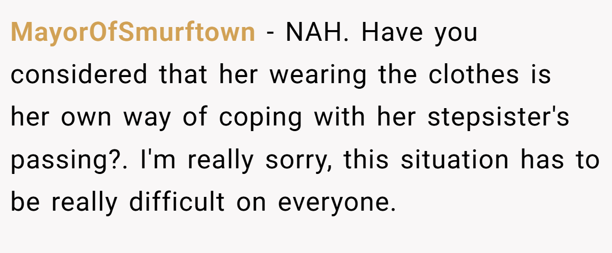 MayorOfSmurftown − NAH. Have you considered that her wearing the clothes is her own way of coping with her stepsister's passing?. I'm really sorry, this situation has to be really difficult on everyone.