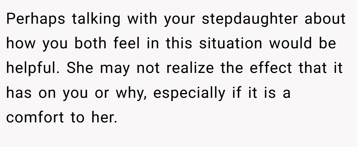 Perhaps talking with your stepdaughter about how you both feel in this situation would be helpful. She may not realize the effect that it has on you or why, especially if it is a comfort to her.
