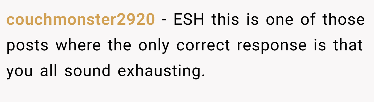 couchmonster2920 − ESH this is one of those posts where the only correct response is that you all sound exhausting.