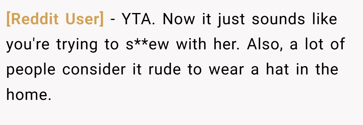 [Reddit User] − YTA. Now it just sounds like you're trying to s**ew with her. Also, a lot of people consider it rude to wear a hat in the home.
