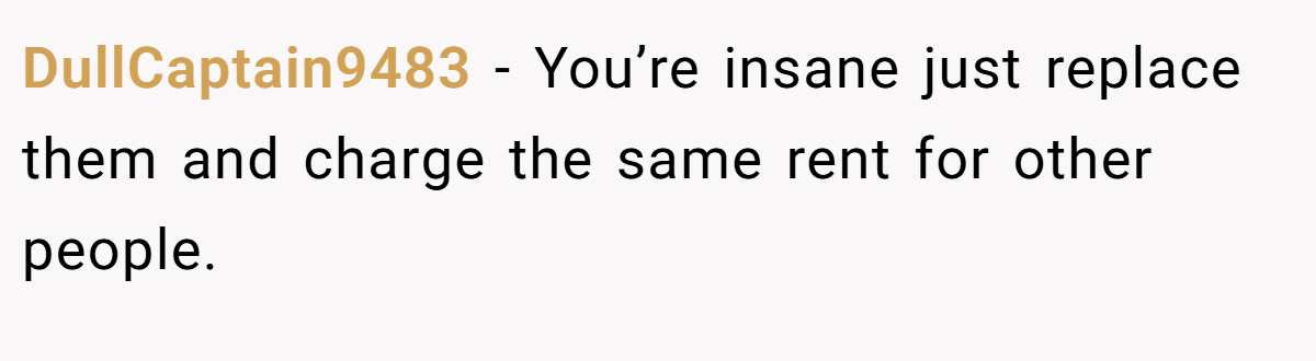 DullCaptain9483 − You’re insane just replace them and charge the same rent for other people.