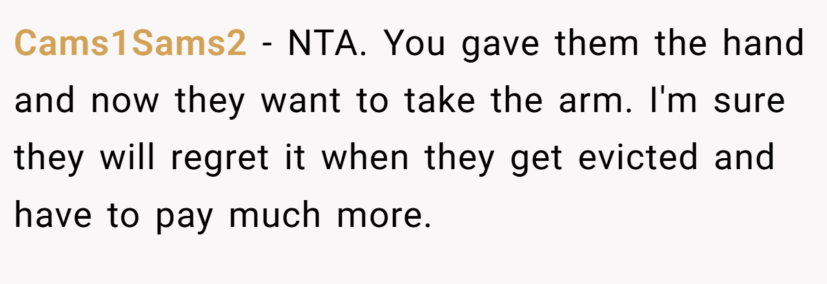 Cams1Sams2 − NTA. You gave them the hand and now they want to take the arm. I'm sure they will regret it when they get evicted and have to pay much more.