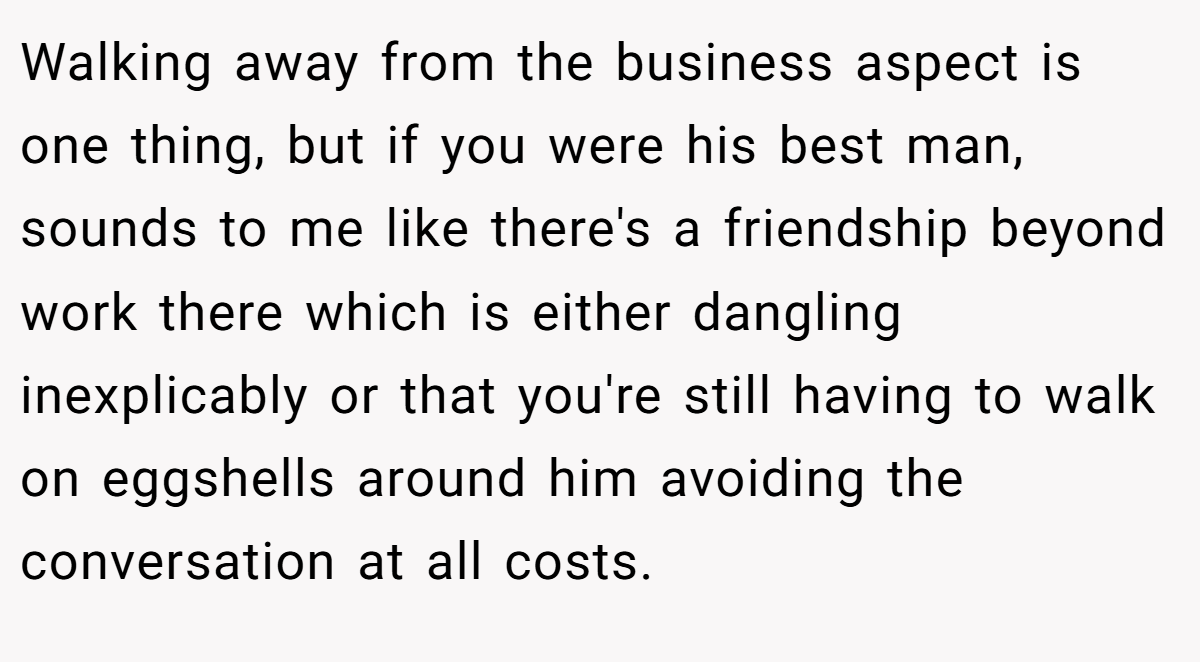 Walking away from the business aspect is one thing, but if you were his best man, sounds to me like there's a friendship beyond work there which is either dangling inexplicably or that you're still having to walk on eggshells around him avoiding the conversation at all costs.