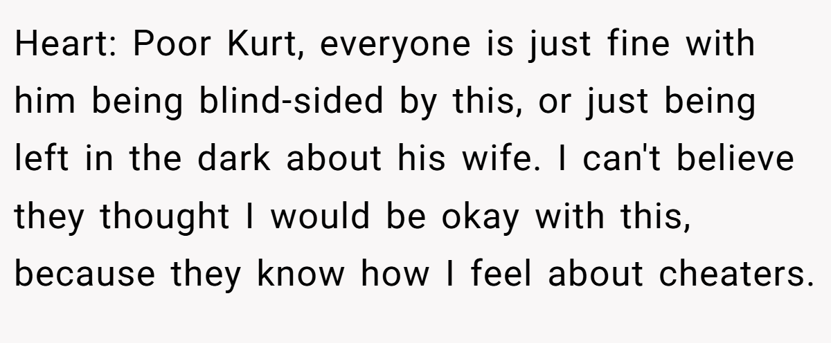 Heart: Poor Kurt, everyone is just fine with him being blind-sided by this, or just being left in the dark about his wife. I can't believe they thought I would be okay with this, because they know how I feel about cheaters.