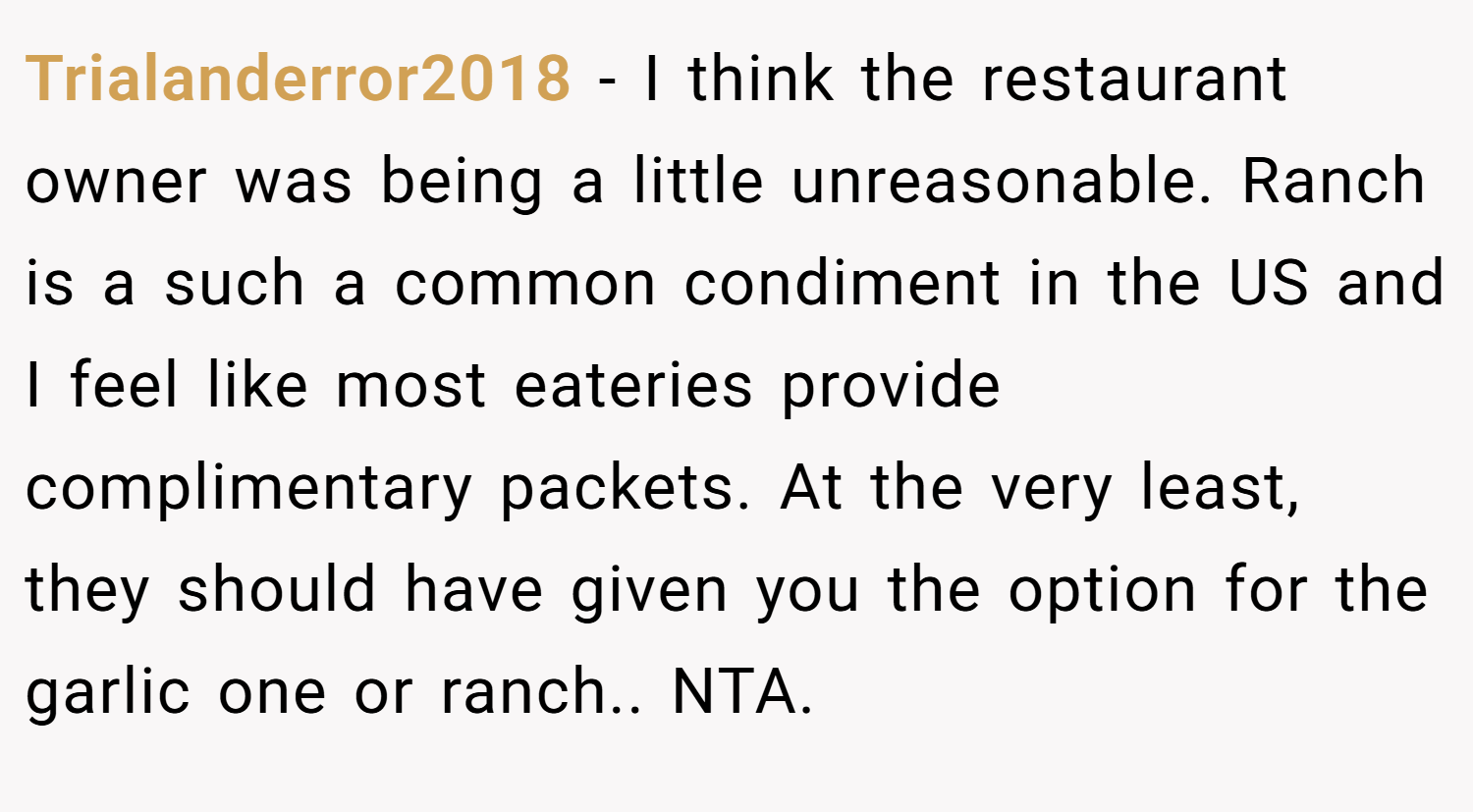 Trialanderror2018 − I think the restaurant owner was being a little unreasonable. Ranch is a such a common condiment in the US and I feel like most eateries provide complimentary packets. At the very least, they should have given you the option for the garlic one or ranch.. NTA.