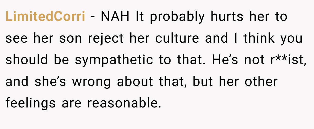 LimitedCorri − NAH It probably hurts her to see her son reject her culture and I think you should be sympathetic to that. He’s not r**ist, and she’s wrong about that, but her other feelings are reasonable.