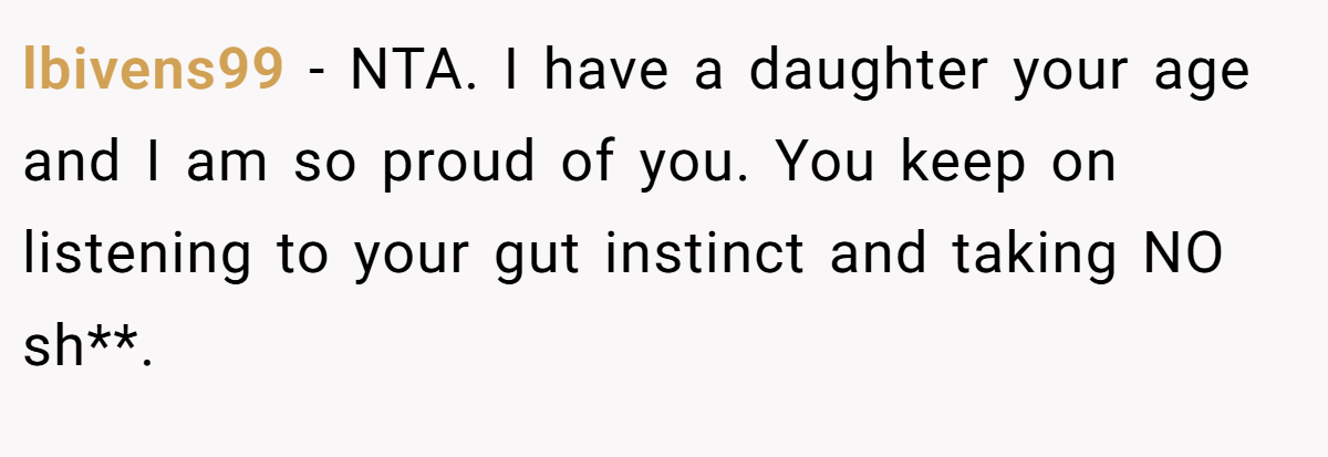lbivens99 − NTA. I have a daughter your age and I am so proud of you. You keep on listening to your gut instinct and taking NO sh**.