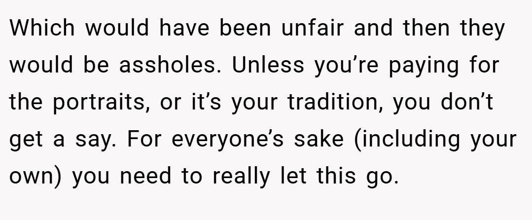 Which would have been unfair and then they would be assholes. Unless you’re paying for the portraits, or it’s your tradition, you don’t get a say. For everyone’s sake (including your own) you need to really let this go.