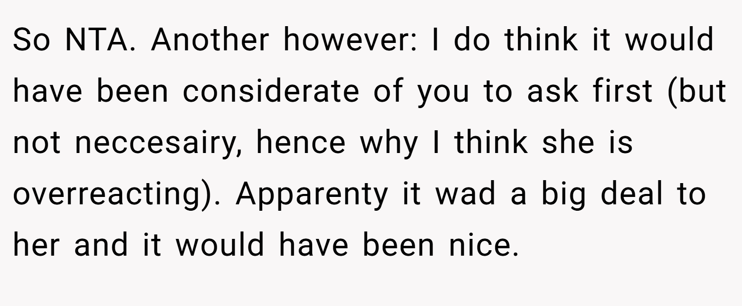 So NTA. Another however: I do think it would have been considerate of you to ask first (but not neccesairy, hence why I think she is overreacting). Apparenty it wad a big deal to her and it would have been nice.