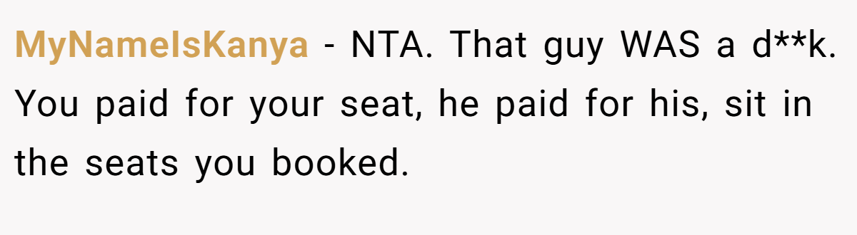 MyNameIsKanya − NTA. That guy WAS a d**k. You paid for your seat, he paid for his, sit in the seats you booked.