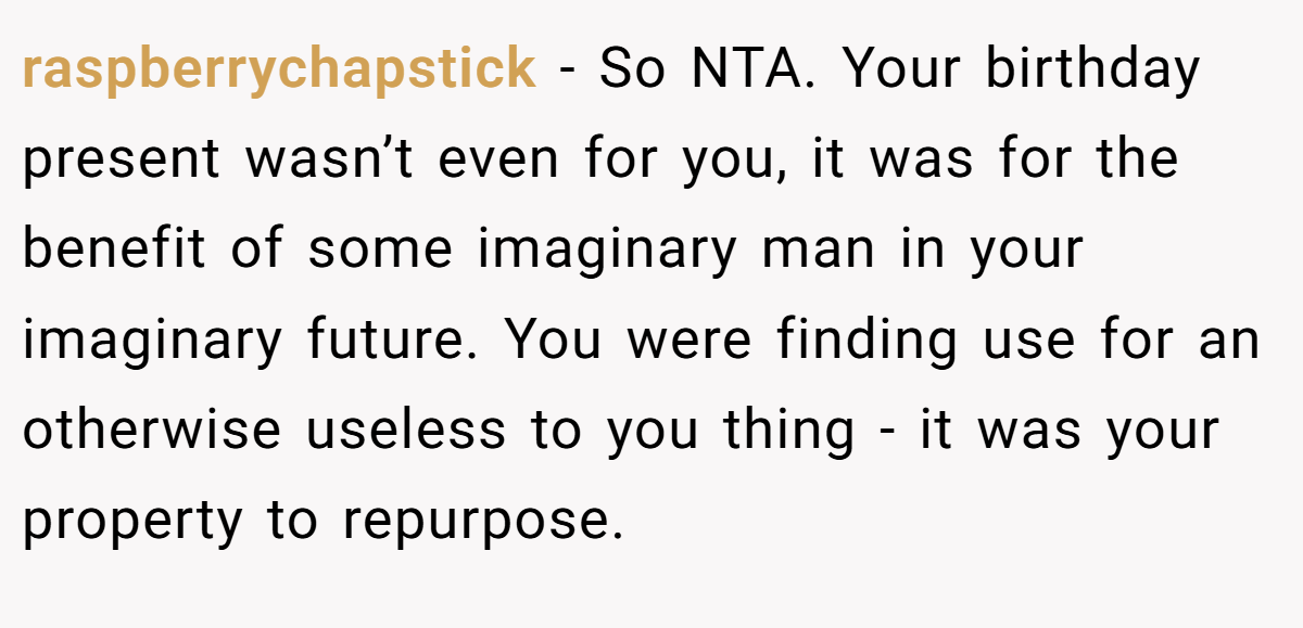 raspberrychapstick − So NTA. Your birthday present wasn’t even for you, it was for the benefit of some imaginary man in your imaginary future. You were finding use for an otherwise useless to you thing - it was your property to repurpose.