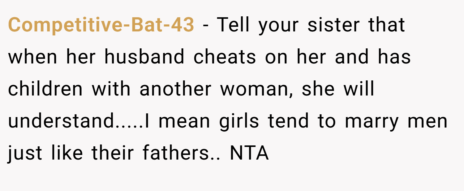 Competitive-Bat-43 − Tell your sister that when her husband cheats on her and has children with another woman, she will understand.....I mean girls tend to marry men just like their fathers.. NTA