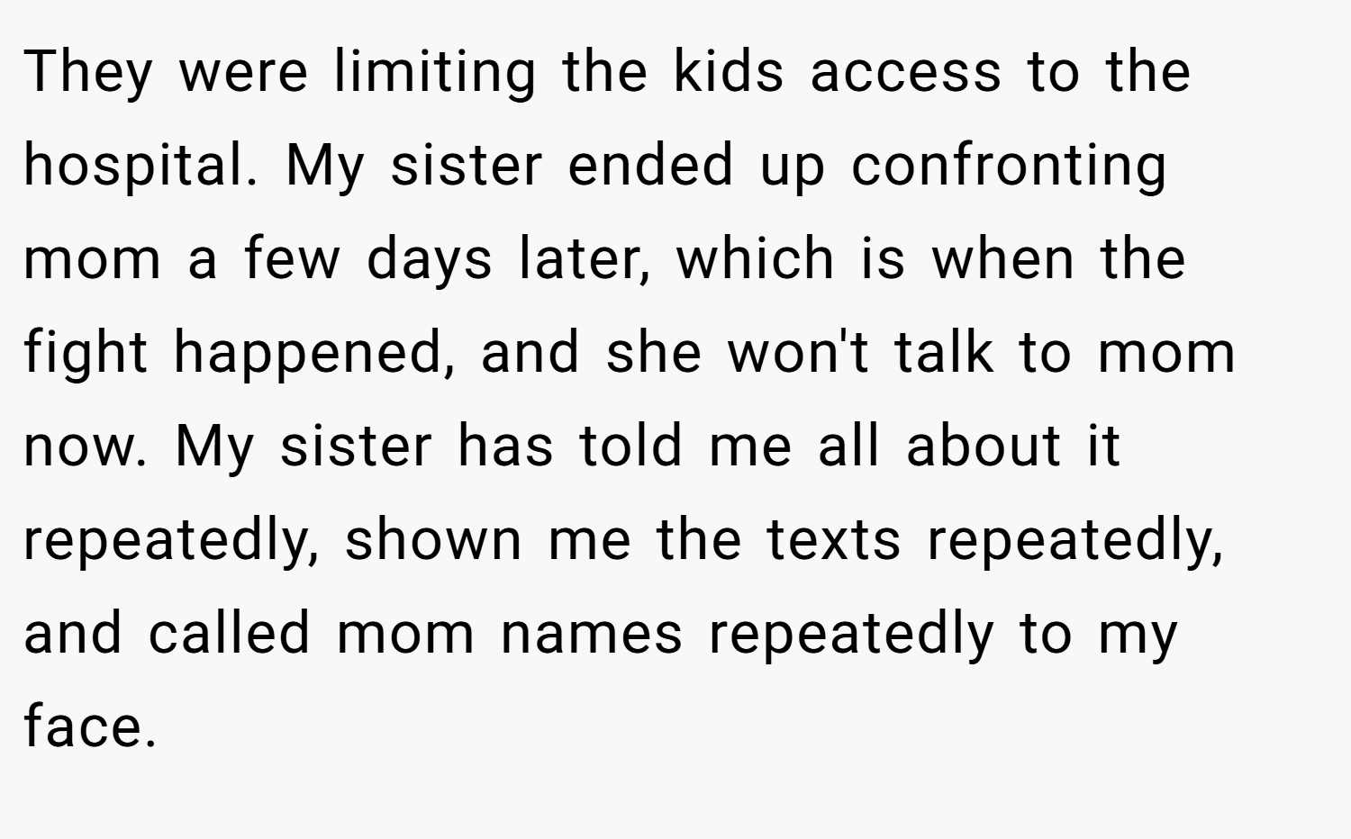 They were limiting the kids access to the hospital. My sister ended up confronting mom a few days later, which is when the fight happened, and she won't talk to mom now. My sister has told me all about it repeatedly, shown me the texts repeatedly, and called mom names repeatedly to my face.