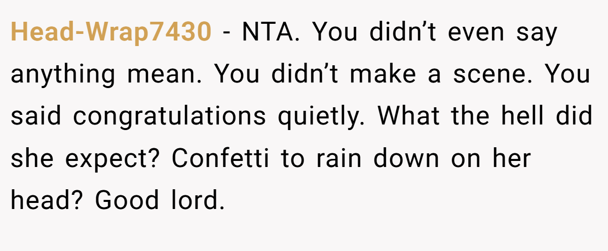 Head-Wrap7430 − NTA. You didn’t even say anything mean. You didn’t make a scene. You said congratulations quietly. What the hell did she expect? Confetti to rain down on her head? Good lord.