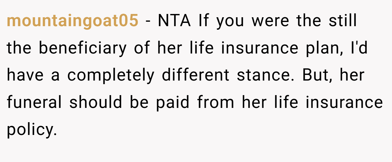mountaingoat05 − NTA If you were the still the beneficiary of her life insurance plan, I'd have a completely different stance. But, her funeral should be paid from her life insurance policy.