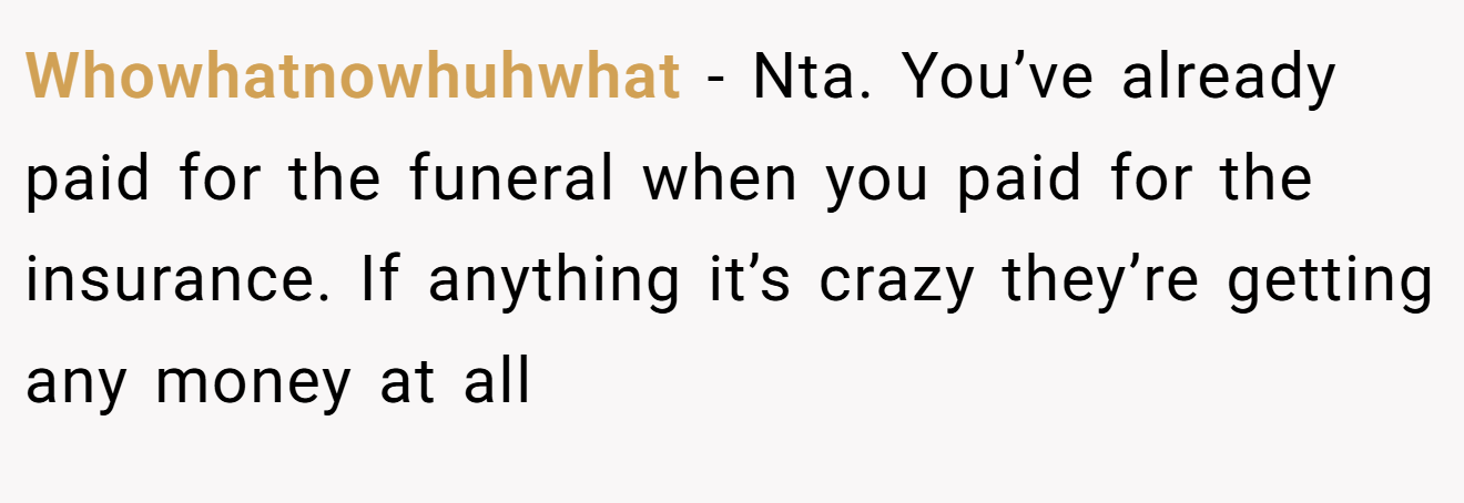 Whowhatnowhuhwhat − Nta. You’ve already paid for the funeral when you paid for the insurance. If anything it’s crazy they’re getting any money at all