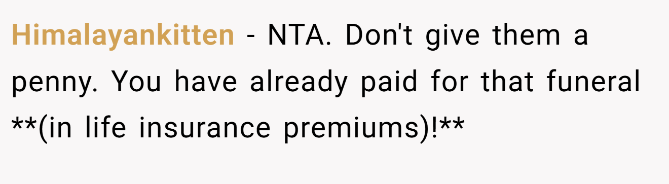 Himalayankitten − NTA. Don't give them a penny. You have already paid for that funeral **(in life insurance premiums)!**