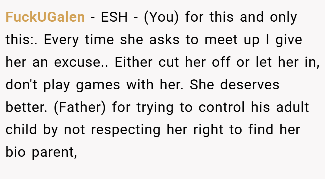 FuckUGalen − ESH - (You) for this and only this:. Every time she asks to meet up I give her an excuse.. Either cut her off or let her in, don't play games with her. She deserves better. (Father) for trying to control his adult child by not respecting her right to find her bio parent,