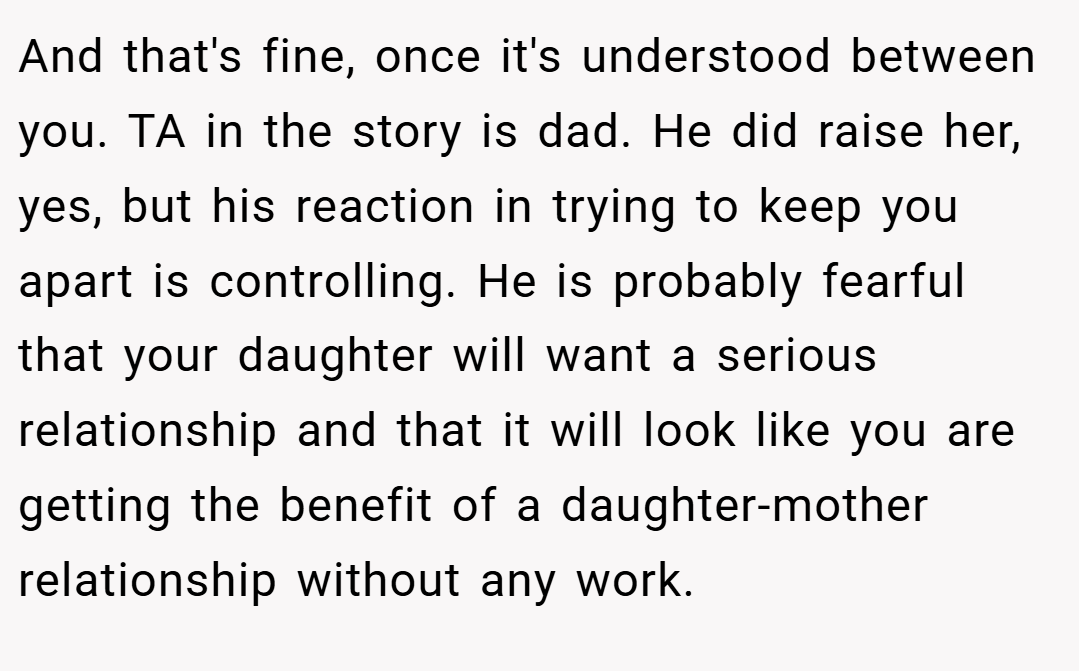 And that's fine, once it's understood between you. TA in the story is dad. He did raise her, yes, but his reaction in trying to keep you apart is controlling. He is probably fearful that your daughter will want a serious relationship and that it will look like you are getting the benefit of a daughter-mother relationship without any work.