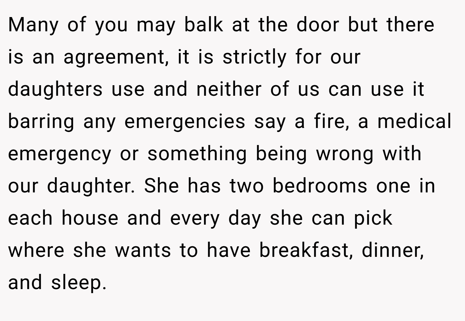 Many of you may balk at the door but there is an agreement, it is strictly for our daughters use and neither of us can use it barring any emergencies say a fire, a medical emergency or something being wrong with our daughter. She has two bedrooms one in each house and every day she can pick where she wants to have breakfast, dinner, and sleep.