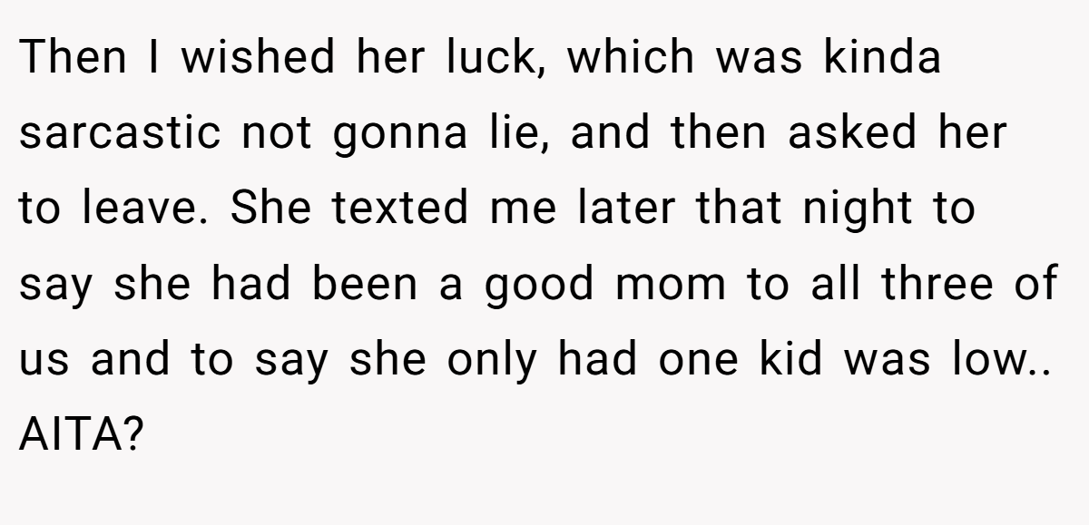 Then I wished her luck, which was kinda sarcastic not gonna lie, and then asked her to leave. She texted me later that night to say she had been a good mom to all three of us and to say she only had one kid was low.. AITA?