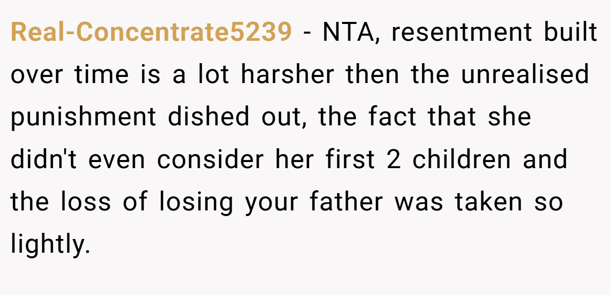 Real-Concentrate5239 − NTA, resentment built over time is a lot harsher then the unrealised punishment dished out, the fact that she didn't even consider her first 2 children and the loss of losing your father was taken so lightly.