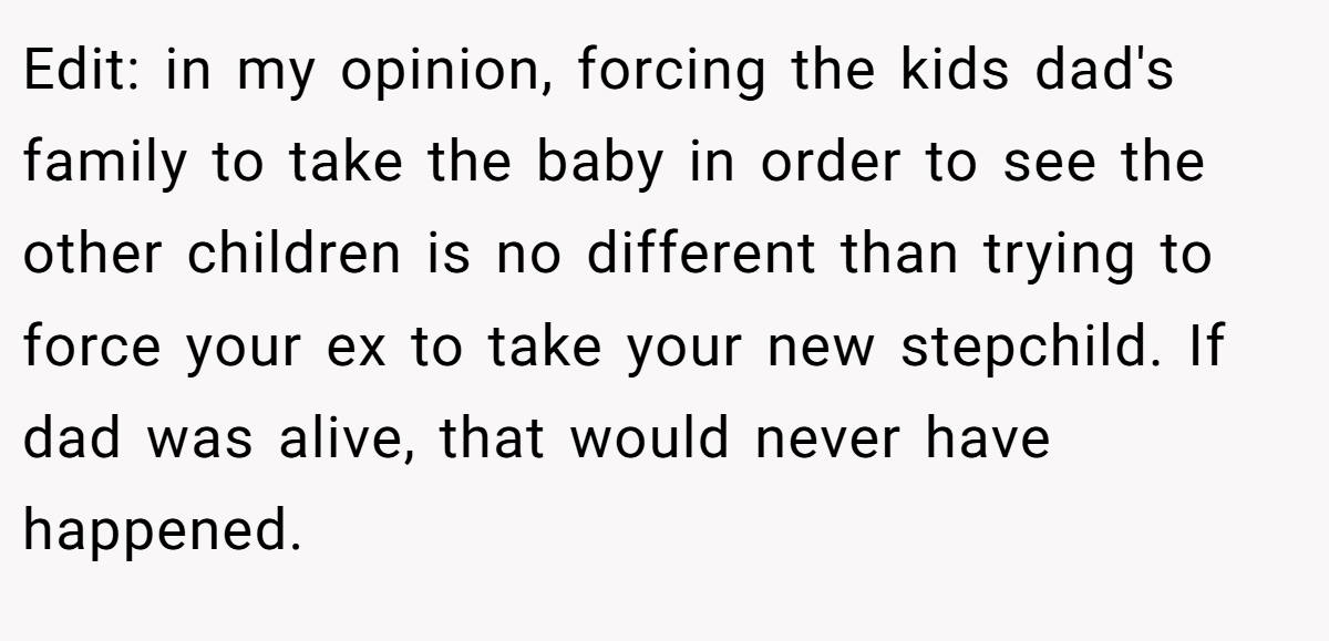 Edit: in my opinion, forcing the kids dad's family to take the baby in order to see the other children is no different than trying to force your ex to take your new stepchild. If dad was alive, that would never have happened.
