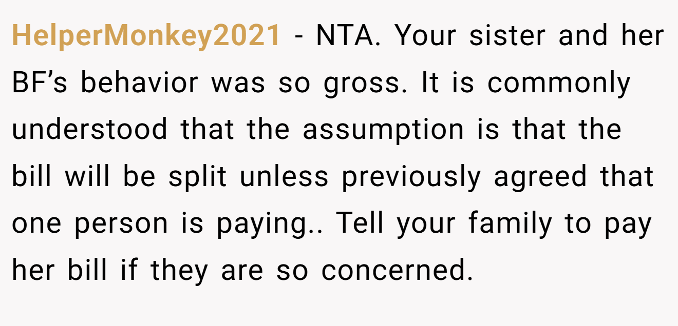 HelperMonkey2021 − NTA. Your sister and her BF’s behavior was so gross. It is commonly understood that the assumption is that the bill will be split unless previously agreed that one person is paying.. Tell your family to pay her bill if they are so concerned.