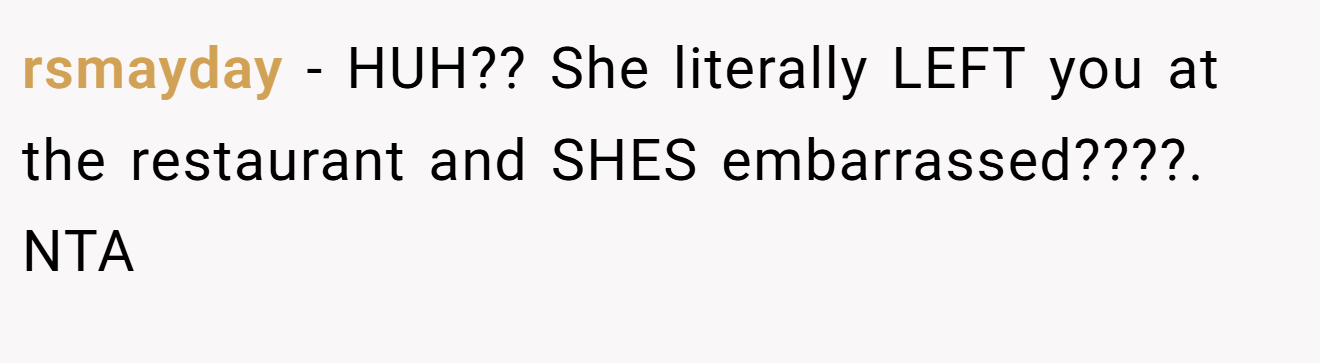 rsmayday − HUH?? She literally LEFT you at the restaurant and SHES embarrassed????. NTA