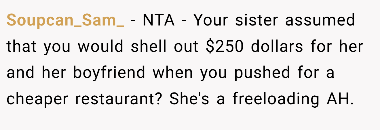 Soupcan_Sam_ − NTA - Your sister assumed that you would shell out $250 dollars for her and her boyfriend when you pushed for a cheaper restaurant? She's a freeloading AH.