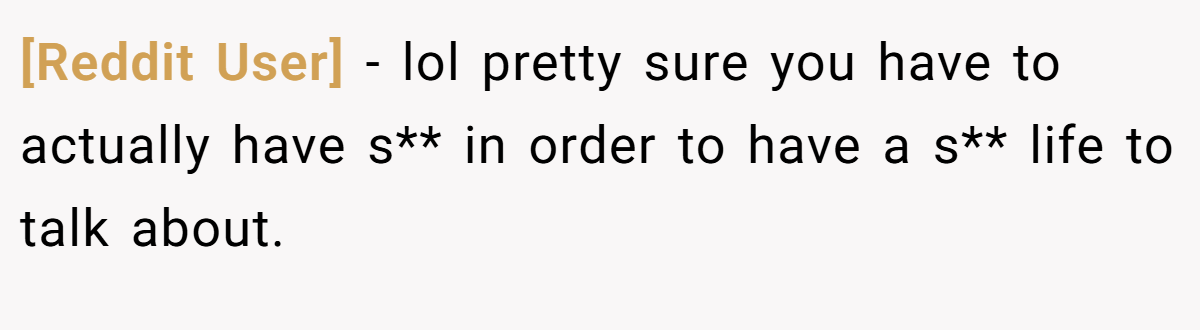 [Reddit User] − lol pretty sure you have to actually have s** in order to have a s** life to talk about.