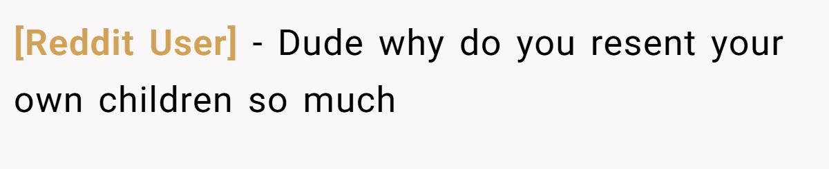 [Reddit User] − Dude why do you resent your own children so much