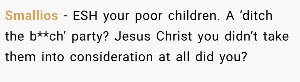 Smallios − ESH your poor children. A ‘ditch the b**ch’ party? Jesus Christ you didn’t take them into consideration at all did you?
