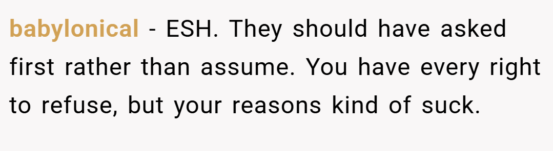 babylonical − ESH. They should have asked first rather than assume. You have every right to refuse, but your reasons kind of suck.