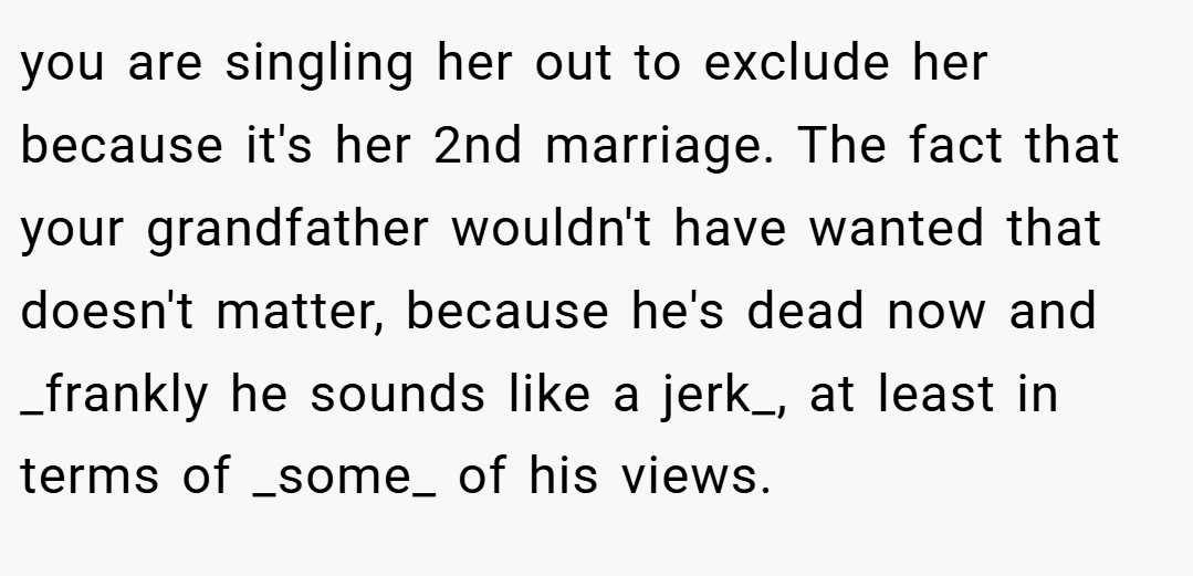 you are singling her out to exclude her because it's her 2nd marriage. The fact that your grandfather wouldn't have wanted that doesn't matter, because he's dead now and _frankly he sounds like a jerk_, at least in terms of _some_ of his views.