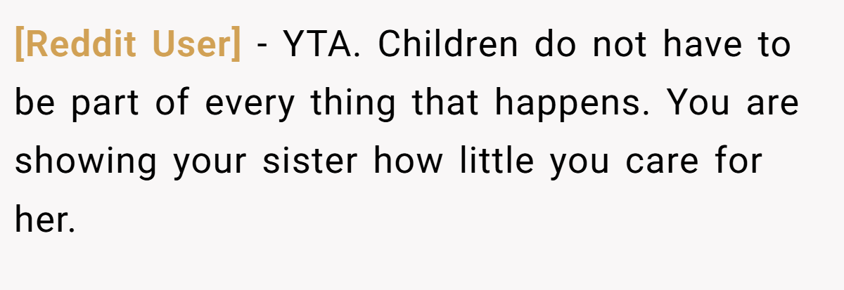 [Reddit User] − YTA. Children do not have to be part of every thing that happens. You are showing your sister how little you care for her.