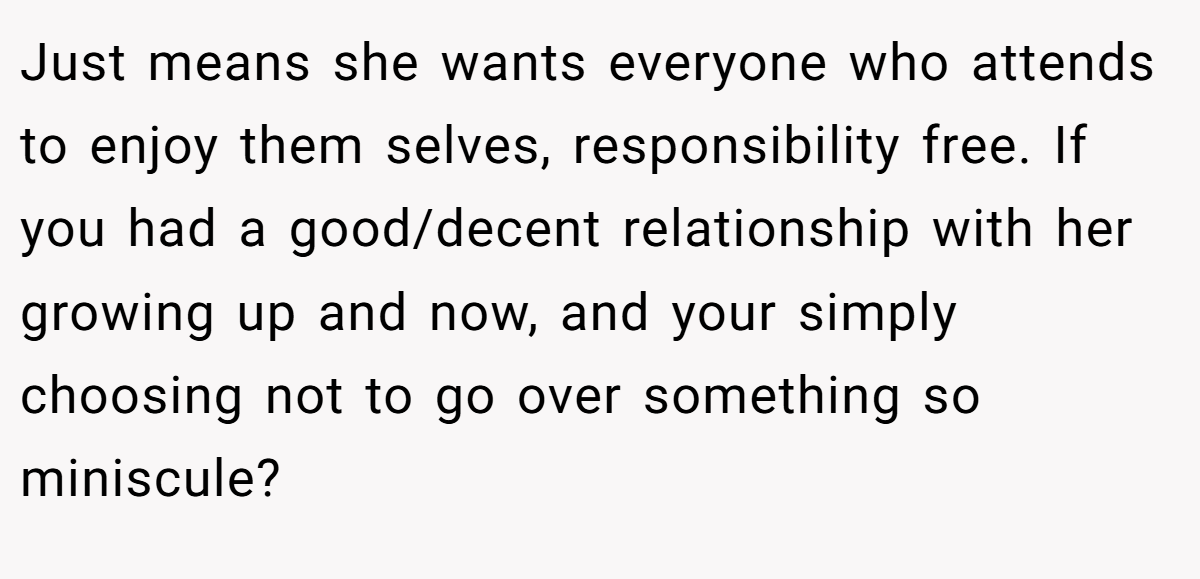 Just means she wants everyone who attends to enjoy them selves, responsibility free. If you had a good/decent relationship with her growing up and now, and your simply choosing not to go over something so miniscule?