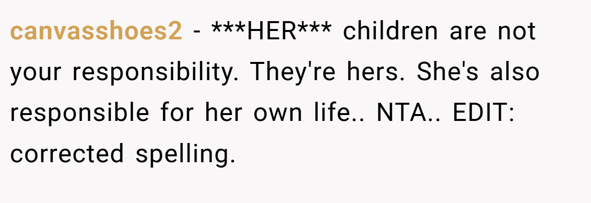 canvasshoes2 − ***HER*** children are not your responsibility. They're hers. She's also responsible for her own life.. NTA.. EDIT: corrected spelling.