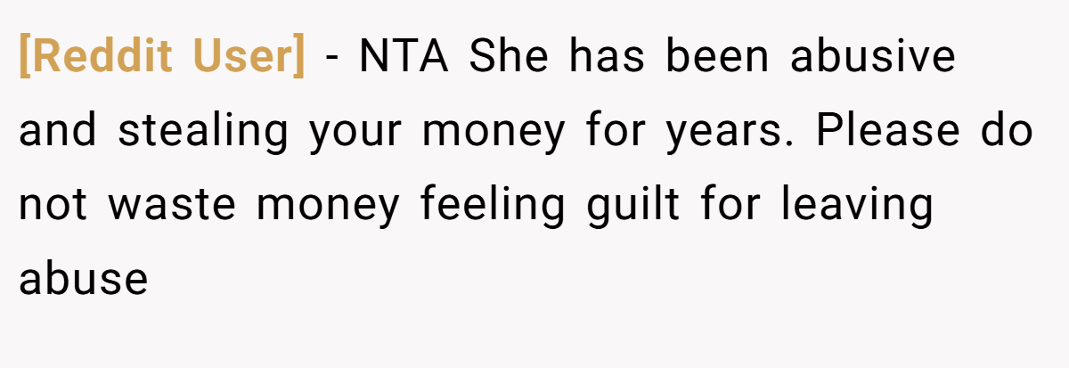 [Reddit User] − NTA She has been abusive and stealing your money for years. Please do not waste money feeling guilt for leaving abuse