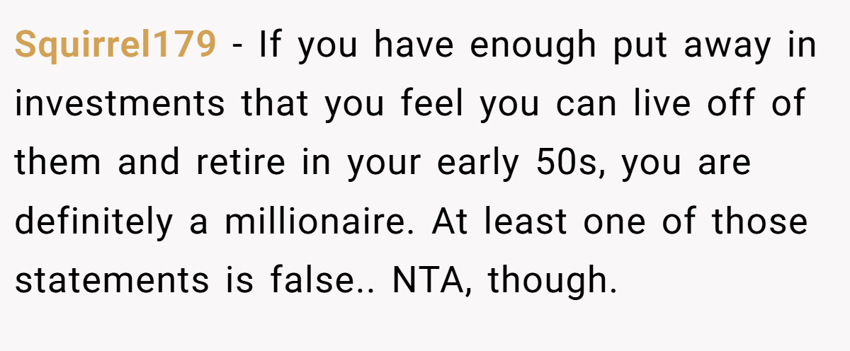 Squirrel179 − If you have enough put away in investments that you feel you can live off of them and retire in your early 50s, you are definitely a millionaire. At least one of those statements is false.. NTA, though.