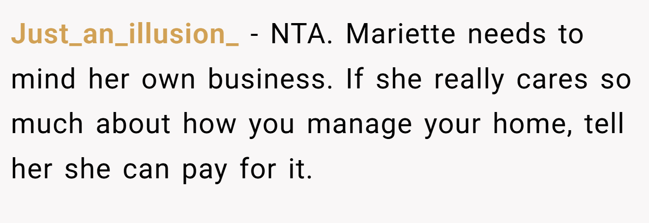 Just_an_illusion_ − NTA. Mariette needs to mind her own business. If she really cares so much about how you manage your home, tell her she can pay for it.
