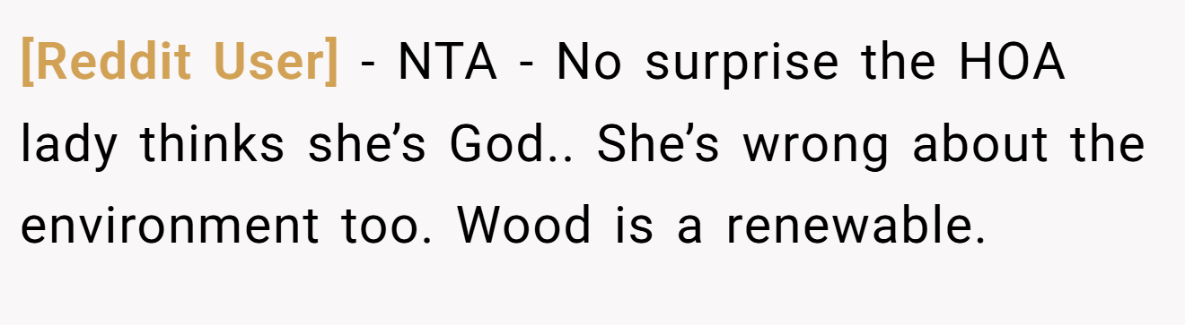 [Reddit User] − NTA - No surprise the HOA lady thinks she’s God.. She’s wrong about the environment too. Wood is a renewable.